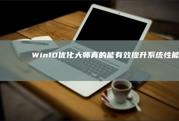 Win10优化大师：真的能有效提升系统性能与使用体验吗？